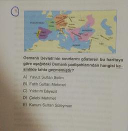 ATLAS OKYANUSU
400 A
Fas
Pale
Fransa
Almanya
Kutser fiome pamen
Imparatorluğu
Avusturya
Cova
Phone
www
Macaristan
UNAYDA
d
AKDENIZ
A) Yavuz Sultan Selim
B) Fatih Sultan Mehmet
C) Yıldırım Bayezit
D) Çelebi Mehmet
E) Kanuni Sultan Süleyman
KARADENİZ
Ankara
Kashys
Misir
Badklas
Taran
Osmanlı Devleti'nin sınırlarını gösteren bu haritaya
göre aşağıdaki Osmanlı padişahlarından hangisi ke-
sinlikle tahta geçmemiştir?