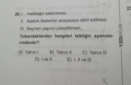 20.1. Halifeliğin kaldırılması
II. Atatürk ilkelerinin anayasaya dâhil edilmesi
III. Seçmen yaşının yükseltilmesi,
Yukarıdakilerden hangileri laikliğin aşamala-
rındandır?
A) Yalnız I
B) Yalnız II C) Yalnız III
E) I, II ve III
D) I ve II
YEDİİKLİM
23