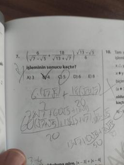 aki
-2
7.
10. Tam s
işleml
xAy
x♦y
5 D) 6 E) 8
biçim
6. (1753) + 18 (√2417) ..
oldu
kaçtı
A)-
18
√13+√7
işleminin sonucu kaçtır?
A) 3/4
WA
-7817²76055 +2²6013
(37+55) +18413 +√7), J13-05
20
13-4
135711055 +213
50
39
lduğuna göre, |x - 3| + |x-4|
AK