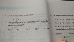 5.
a ve b birer rakam olmak üzere,
6
a- = 7
b
olduğuna göre, a nın alabileceği farklı değerle-
rin toplamı kaçtır?
A) 15
B) 17
C) 19
D) 21
E) 23
9.
a, b ve c birer rakam olmak ü
1. a+b=a+cise b = ca
II. a-b=a-cise b = c di
III. a∙b=a cise b = c din
ifadelerinden hangileri da
A) Yalnız I
B) Yaln
levD) I ve II