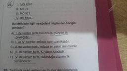 I. MÖ 1280
II. MS 74
III. MÔ 921
IV. MS 1843
Bu tarihlerle ilgili aşağıdaki bilgilerden hangisi
yanlıştır?
A) I. de verilen tarih, bulunduğu yüzyılın ilk
çeyreğidir.
B) I. ve IV. tarihler, milada aynı uzaklıktadır.
C) il. de verilen tarih, milada en yakın olan tarihtir.
D) III. de verilen tarih, X. yüzyıl içindedir.
E) IV. de verilen tarih, bulunduğu yüzyılın ilk
yarısındadır.
27
28 Tarihin ilk
antlasması Suriye'deki egemenlik