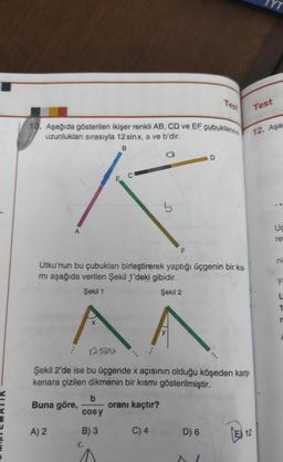 10. Aşağıda gösterilen ikişer renkli AB, CD ve EF çubuklarinin
uzunlukları sırasıyla 12 sinx, a ve b'dir.
B
a
E
A) 2
C
b
cos y
B) 3
5
Utku'nun bu çubukları birleştirerek yaptığı üçgenin bir kıs-
mı aşağıda verilen Şekil 1'deki gibidir.
Şekil 1
Şekil 2
^^
y
F
oranı kaçtır?
Şekil 2'de ise bu üçgende x açısının olduğu köşeden karşı
kenara çizilen dikmenin bir kısmı gösterilmiştir.
Buna göre,
C) 4
Test
D
D) 6
VTT
12
YT
Test
12. Aşa
Uc
re
ya
U
1
r