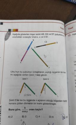 10. Aşağıda gösterilen ikişer renkli AB, CD ve EF çubuklarinin
uzunlukları sırasıyla 12 sinx, a ve b'dir.
B
a
E
A) 2
C
b
cos y
B) 3
5
Utku'nun bu çubukları birleştirerek yaptığı üçgenin bir kıs-
mı aşağıda verilen Şekil 1'deki gibidir.
Şekil 1
Şekil 2
^^
y
F
oranı kaçtır?
Şekil 2'de ise bu üçgende x açısının olduğu köşeden karşı
kenara çizilen dikmenin bir kısmı gösterilmiştir.
Buna göre,
C) 4
Test
D
D) 6
VTT
12
YT
Test
12. Aşa
Uc
re
ya
U
1
r