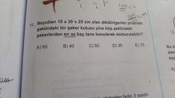 E) 65
=
21
231-11
10. Boyutları 15 x 20 x 25 cm olan dikdörtgenler prizması
şeklindeki bir şeker kutusu yine küp şeklindeki
şekerlerden en az kaç tane konularak doldurulabilir?
B) 40
C) 50
A) 60
D) 30
E) 70
farklı 3 saatin
42
Bu o
alan
kaç
A)