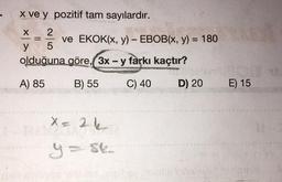 x ve y pozitif tam sayılardır.
2
ve EKOK(x, y) - EBOB(x, y) = 180
5
X
==
y
olduğuna göre, 3x - y farkı kaçtır?
www.
SOCCERCSERE
A) 85
B) 55
C) 40
D) 20
X=
25 26
y = se
A
30%
E) 15
Beitls inhalevlid state