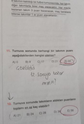 8 takımın katıldığı bir futbol turnuvasında, her takım
diğer takımlarla birer maç yapacaktır. Her maçta
kazanan takım 3 puan kazanacak, maç berabere
biterse takımlar 1 er puan alacaklardır.
11. Turnuva sonunda herhangi bir takımın puanı
aşağıdakilerden han