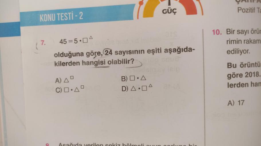 KONU TESTİ - 2
7.
45=5.0A
olduğuna göre, 24 sayısının eşiti aşağıda-
kilerden hangisi olabilir?
A) AD
C).AD
GÜÇ
B) □ A
D) A.A
Pozitif Ta
10. Bir sayı örür
rimin rakam
ediliyor.
Bu örüntü
göre 2018.
lerden han
A) 17