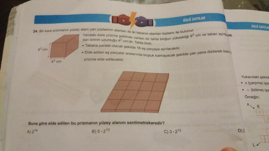 24. Bir kare prizmanın yüzey alanı yan yüzlerinin alanları ile iki tabanın alanları toplamı ile bulunur.
Yandaki kare prizma şeklinde verilen bir tahta bloğun yüksekliği 83 cm ve taban ayrila 26.
dan birinin uzunluğu 42 cm'dir. Tahta blok;
• Tabana paralel