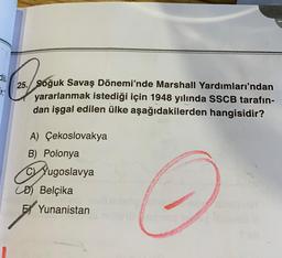 Fr
25. Soğuk Savaş Dönemi'nde Marshall Yardımları'ndan
yararlanmak istediği için 1948 yılında SSCB tarafın-
dan işgal edilen ülke aşağıdakilerden hangisidir?
A) Çekoslovakya
B) Polonya
CYugoslavya
CD) Belçika
EYunanistan
he