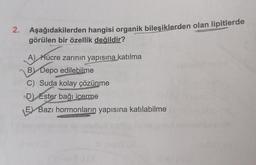 2. Aşağıdakilerden hangisi organik bileşiklerden olan lipitlerde
görülen bir özellik değildir?
A) Hücre zarının yapısına katılma
B) Depo edilebilme
C) Suda kolay çözünme
D) Ester bağı içerme
E Bazı hormonların yapısına katılabilme
Levi (@