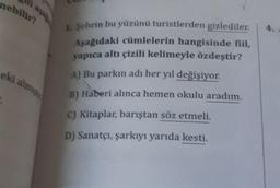 nebilir?
eki almışt
1. Sehrin bu yüzünü turistlerden gizlediler. 4.
Aşağıdaki cümlelerin hangisinde fiil,
yapıca altı çizili kelimeyle özdeştir?
A) Bu parkın adı her yıl değişiyor.
B) Haberi alınca hemen okulu aradım.
C) Kitaplar, barıştan söz etmeli.
D) S