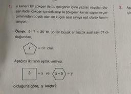 1. n kenarlı bir çokgen ile bu çokgenin içine yazılan sayıdan olu-
şan ifade, çokgen içindeki sayı ile çokgenin kenar sayısının çar-
pımınından büyük olan en küçük asal sayıya eşit olarak tanım-
lanıyor.
Örnek: 5-7 = 35 tir. 35 ten büyük en küçük asal sayı 37 ol-
duğundan,
7
= 37 olur.
Aşağıda iki farklı eşitlik veriliyor.
3 = X ve
x-5 = y
olduğuna göre, y kaçtır?
3. Aşa
için