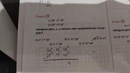 +1
-60
Örnek: 13
x=30° 13' 18"
y=25° 15' 40"
olduğuna göre, x-y farkının eşiti aşağıdakilerden hangi-
sidir?
A) 4° 17' 38"
B) 4° 57' 38"
D) 5° 7' 28"
1
11
30 13 18
25 15
40"
8
E) 5° 57' 48"
98
4° 8' 47"
Örnek: 16
2x=1
olduğuna göre
A) 18° 42' 10"
D)