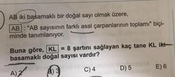 AB iki basamaklı bir doğal sayı olmak üzere,
AB: "AB sayısının farklı asal çarpanlarının toplamı" biçi-
minde tanımlanıyor.
Buna göre, KL = 8 şartını sağlayan kaç tane KL iki
basamaklı doğal sayısı vardır?
A) 2
B) 3
SCA
C) 4
UA
D) 5
E) 6