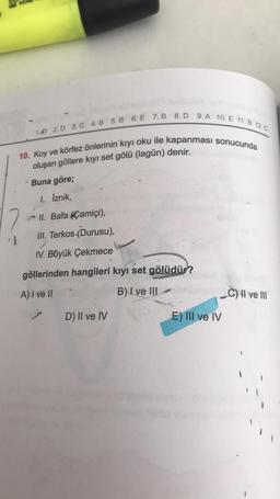 2
1.D 2. D 3. C 4. B 5. B 6. E 7.B 8. D
9. A 10. E 11.B 12.C
10. Koy ve körfez önlerinin kıyı oku ile kapanması sonucunda
oluşan göllere kıyı set gölü (lagün) denir.
Buna göre;
1. İznik,
II. Bafa Camici),
III. Terkos (Durusu),
IV. Büyük Çekmece
göllerinden hangileri kıyı set gölüdür?
A) I ve II
B) I ve IIIbrish
D) II ve IV
E) III ve IV
C) II ve III