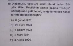 19. Olağanüstü yetkilere sahip olarak açılan Bü-
yük Millet Meclisinin adının başına "Türkiye"
sözcüğünün getirilmesi, aşağıda verilen hangi
tarihte gerçekleşmiştir?
A) 8 Şubat 1921
B) 29 Ekim 1923
C) 1 Kasım 1922
D) 3 Mart 1924
E) 3 Aralık 1920