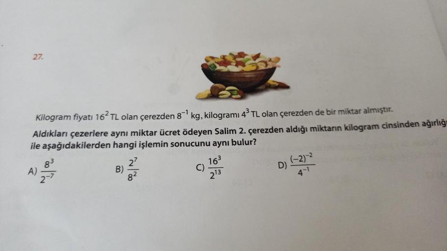 27.
-1
Kilogram fiyatı 162 TL olan çerezden 8¹ kg, kilogrami 4³ TL olan çerezden de bir miktar almıştır.
Aldıkları çezerlere aynı miktar ücret ödeyen Salim 2. çerezden aldığı miktarın kilogram cinsinden ağırlığı
ile aşağıdakilerden hangi işlemin sonucunu a