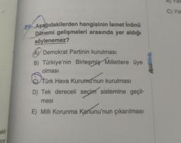 akk
ne
24 Aşağıdakilerden hangisinin İsmet İnönü
Dönemi gelişmeleri arasında yer aldığı
söylenemez?
AY Demokrat Partinin kurulması
B) Türkiye'nin Birleşmiş Milletlere üye
olması
Türk Hava Kurumu'nun kurulması
D) Tek dereceli seçim sistemine geçil-
mesi
E) Milli Korunma Kanunu'nun çıkarılması
C) Yal