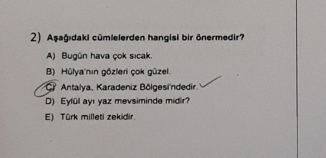 2) Aşağıdaki cümlelerden hangisi bir önermedir?
A) Bugün hava çok sıcak.
B) Hülya'nın gözleri çok güzel.
C Antalya, Karadeniz Bölgesi'ndedir.
D) Eylül ayı yaz mevsiminde midir?
E) Türk milleti zekidir.