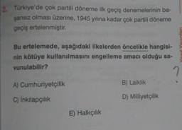2. Türkiye'de çok partili döneme ilk geçiş denemelerinin ba-
şarısız olması üzerine, 1945 yılına kadar çok partili döneme
geçiş ertelenmiştir.
Bu ertelemede, aşağıdaki ilkelerden öncelikle hangisi-
nin kötüye kullanılmasını engelleme amacı olduğu sa-
vunulabilir?
7
A) Cumhuriyetçilik
C) İnkılapçılık
E) Halkçılık
Yon't Yayınları
B) Laiklik
D) Milliyetçilik