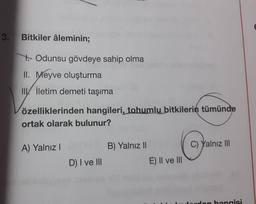 3.
Bitkiler âleminin;
Odunsu gövdeye sahip olma
II. Meyve oluşturma
Il İletim demeti taşıma
özelliklerinden hangileri, tohumlu bitkilerin tümünde
ortak olarak bulunur?
A) Yalnız I
D) I ve III
B) Yalnız II
E) II ve III
C) Yalnız III
