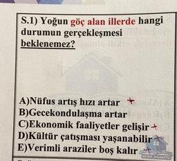 S.1) Yoğun göç alan illerde hangi
durumun gerçekleşmesi
beklenemez?
no 121
A)Nüfus artış hızı artar A
B)Gecekondulaşma artar
C)Ekonomik faaliyetler gelişir✦
D)Kültür çatışması yaşanabilir
E)Verimli araziler boş kalır.
KPSS KONUTU