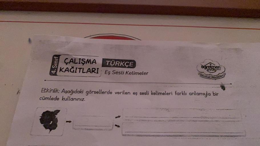 4.Sinif
ÇALIŞMA TÜRKÇE
KAĞITLARI Eş Sesli Kelimeler
Etkinlik: Aşağıdaki görsellerde verilen eş sesli kelimeleri farklı anlamıyla bir
cümlede kullanınız.
********
ögretmen
evde
**************
**********ATE