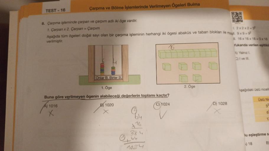 TEST-16
Çarpma ve Bölme İşlemlerinde Verilmeyen Ögeleri Bulma
Onlar B. Birler B.
8. Çarpma işleminde çarpan ve çarpım adlı iki öge vardır.
1. Çarpan x 2. Çarpan = Çarpım
12x2x2=32
Aşağıda tüm ögeleri doğal sayı olan bir çarpma işleminin herhangi iki ögesi 