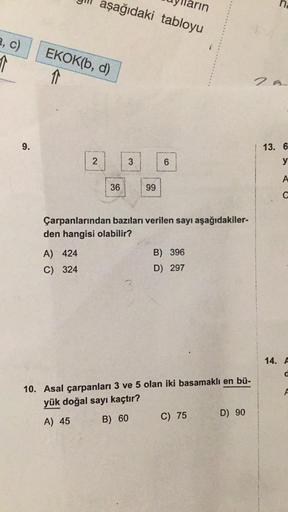 a, c)
9.
EKOK(b, d)
↑
aşağıdaki tabloyu
2
A) 424
C) 324
36
3
99
6
Çarpanlarından bazıları verilen sayı aşağıdakiler-
den hangisi olabilir?
B) 396
D) 297
arın
10. Asal çarpanları 3 ve 5 olan iki basamaklı en bü-
yük doğal sayı kaçtır?
A) 45
B) 60
C) 75
D) 9