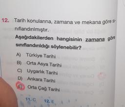 12. Tarih konularına, zamana ve mekana göre s-
nıflandırılmıştır.
Aşağıdakilerden hangisinin zamana göre
sınıflandırıldığı söylenebilir?
A) Türkiye Tarihi
B) Orta Asya Tarihini
C) Uygarlık Tarihi
D) Ankara Tarihi
E)
Orta Çağ Tarihi
11. C 12. E
slo Isyeo? (A
(0
18