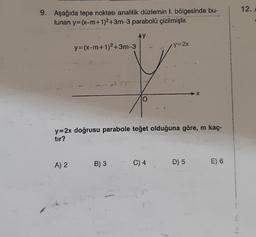 9. Aşağıda tepe noktası analitik düzlemin I. bölgesinde bu-
lunan y=(x-m+1)2+3m-3 parabolü çizilmiştir.
AY
y=(x-m+1)²+3m-3
A) 2
y=2x doğrusu parabole teğet olduğuna göre, m kaç-
tır?
B) 3
y=2x
C) 4
-X
D) 5
E) 6
12.