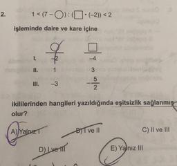 2.
1 < (7-O):•(-2)) < 2
işleminde daire ve kare içine
I.
II.
III.
*+-
A) Yalnız
1
-3
ikililerinden hangileri yazıldığında eşitsizlik sağlanmış
olur?
D) Ivetl
-4
3
5
2
C
B)1 ve II
C) II ve III
E) Yalnız III