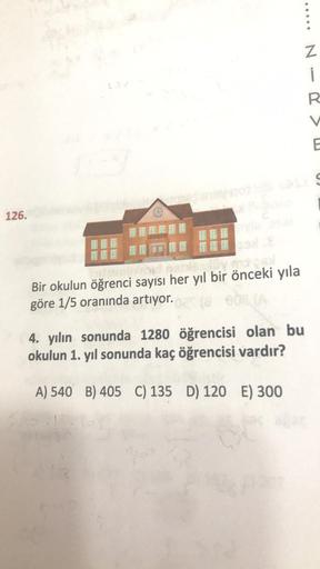 126.
y mogel
Bir okulun öğrenci sayısı her yıl bir önceki yıla
göre 1/5 oranında artıyor.
4. yılın sonunda 1280 öğrencisi olan bu
okulun 1. yıl sonunda kaç öğrencisi vardır?
A) 540 B) 405 C) 135 D) 120 E) 300
N
i
R
V
E
