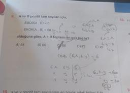 9.
A ve B pozitif tam sayıları için,
EBOB(A, B) = 6
EKOK(A, B) = 60 Go
A 60 =B
olduğuna göre, A + B toplamı en çok kaçtır?
A) 54
B) 60
x
6 x 69
1
66
A.A
6424
6y=B
Azbe
D) 72 E) 78
{Rab (6.x, 6. y) = 6
6₁x=A
10
6.y=1
64
) [hoe 6₂xy =60
6
10
x ve y pozitif tam sayılarının en büyük ortak böleni 5 tir
x3 = 10
A
13. xp
14