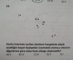 12-
hig
IV.
II
E) V
Harita üzerinde verilen alanların hangisinde düşük
sıcaklığın beşeri faaliyetler üzerindeki olumsuz etkisinin
diğerlerine göre daha fazla olduğu söylenebilir?
B) IV
A) V
C) III
D) II
E) I