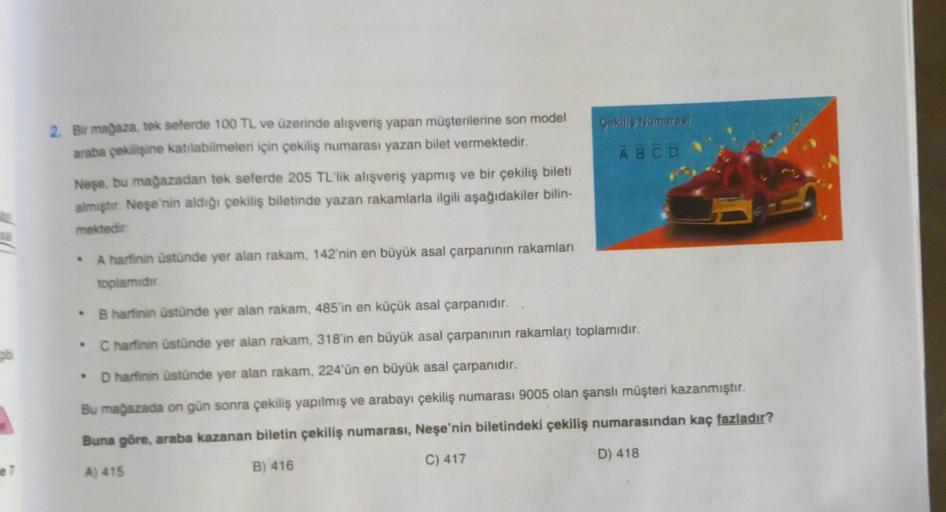 e7
2. Bir mağaza, tek seferde 100 TL ve üzerinde alışveriş yapan müşterilerine son model
araba çekilişine katılabilmeleri için çekiliş numarası yazan bilet vermektedir.
Neşe, bu mağazadan tek seferde 205 TL'lik alışveriş yapmış ve bir çekiliş bileti
almışt