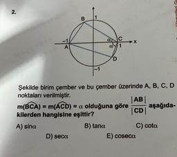 2.
B
07
D) seca
Şekilde birim çember ve bu çember üzerinde A, B, C, D
noktaları verilmiştir.
m(BCA) = m(ACD) = a olduğuna göre
kilerden hangisine eşittir?
A) sina
B) tana
X
|AB|
|CD|
E) coseca
aşağıda-
C) cota