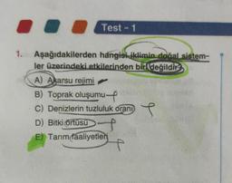 1.
Test - 1
Aşağıdakilerden hangisi iklimin doğal sistem-
ler üzerindeki etkilerinden biri değildir
A) Akarsu rejimi
B) Toprak oluşumu-f
C) Denizlerin tuzluluk oranı
D) Bitki örtüsü
E) Tarım faaliyetleri
s