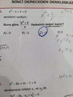 D.
x²-x+2=0
denklemi veriliyor.
x + 2
X
İKİNCİ DERECEDEN DENKLEMLER
x ²42
Buna göre,
A) -3
√mn
B) -2
2
x + ²
x
ifadesinin değeri kaçtır?
x² - 6x + m - 1 = 0
denkleminin kökleri
2x²
²-3x₁x₂ + x² = 0
C) -1
x₁ ve X₂
dir.
D) 2
X
x ₁ + x₂
X₁ X2
1-x
X₁ X 2 =