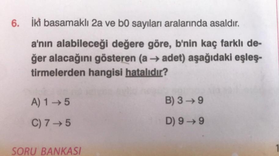 6. İki basamaklı 2a ve b0 sayıları aralarında asaldır.
a'nın alabileceği değere göre, b'nin kaç farklı de-
ğer alacağını gösteren (a → adet) aşağıdaki eşleş-
tirmelerden hangisi hatalıdır?
A) 1-5
C) 7-5
SORU BANKASI
B) 3-9
D) 9 9