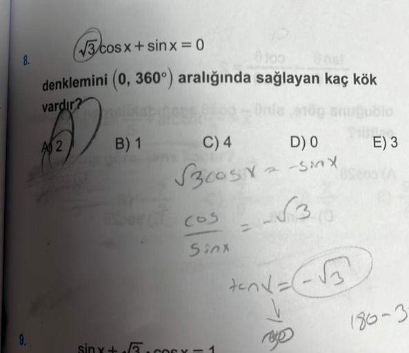 8.
9.
√3 cos
√3 cos x + sinx=0
denklemini (0, 360°) aralığında sağlayan kaç kök
vardır?
A2
B) 1
0200 - Onie nöp suuğublo
C) 4
Fritte
E) 3
D) 0
costasiy
√3
BSope of cos
Sinx
sinx+.cox=1
0S200 (A
Ose
ten α = -√3)
rege
180-3