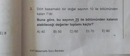 E) 8
3.
Dört basamaklı bir doğal sayının 10 ile bölümünden
kalan 7'dir.
Buna göre, bu sayının 25 ile bölümünden kalanın
alabileceği değerler toplamı kaçtır?
A) 40
B) 50
C) 60
D) 70
TYT Matematik Soru Bankası
E) 80