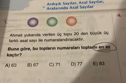 1.
Ardışık Sayılar, Asal Sayılar,
Aralarında Asal Sayılar
O
O
Ahmet yukarıda verilen üç topu 20 den büyük üç
farklı asal sayı ile numaralandıracaktır.
Buna göre, bu topların numaraları toplamı en az
kaçtır?
A) 63
B) 67 C) 71
D) 77
E) 83
4.