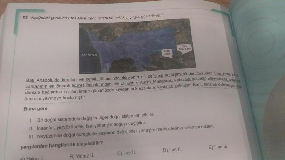 22. Aşağıdaki görselde Efes Antik Kenti limanı ve eski kıyı çizgisi gösterilmiştir.
EGE DENİZİ
Antik
Liman
Efes
Antik Kenti
kendi döneminde dünyanın en gelişmiş yerleşimlerinden biri olan Efes Antik Kenti,
Batı Anadolu'da kurulan
zamanının en önemli ticare