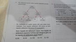 9.
Bir matbaada basılan defter çeşitleri aşağıdaki şemada
gösterilmiştir.
A4
Ince
Kapaklı
Defter
450 adet
A5
180 adet
A4
Kalın
Kapaklı
A5
60 adet
Bu matbaada bir saatte toplam 450 adet defter basil-
maktadır. İnce kapaklı defterlerin 180 tanesi ve kalın
kapaklı defterlerin 60 tanesi A5 boyutundadır.
12. Bir sinifta toplam 25 adet ikili ve üçlü sıra vardır.
larda oturan kız ve erkek öğrencilerin yüzdelik c
gösteren tablolar aşağıdaki gibidir.
Kalın kapaklı A4 defterlerin sayısı, ince kapaklı A4
defterlerin sayısının %75'ine eşit olduğuna göre, ka-
lin kapaklı A4 defterlerin sayısı kaçtır?
A) 80
B) 90
C) 100
D) 110
E) 120
Ikili sıralarda oturan
tüm öğrenciler
Kız
%60
Erkek
Üçlü siralarda c
tüm öğrenc
Kiz
%40
Tabloya göre, ikili sıralarda oturan öğre
üçlü sıralarda oturan öğrencilerin %40'ı
Buna göre, sınıftaki kız öğrenci say
A) 42 B) 36
C) 32 D) 3