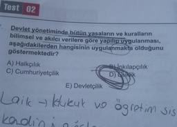 Test 02
Devlet yönetiminde bütün yasaların ve kuralların
bilimsel ve akılcı verilere göre yapılıp uygulanması,
aşağıdakilerden hangisinin uygulanmakta olduğunu
göstermektedir?
A) Halkçılık
C) Cumhuriyetçilik
Bİnkılapçılık
D) Laiklik
E) Devletçilik
Laik → klukuk ve ögretim sis
kadin i
ärl