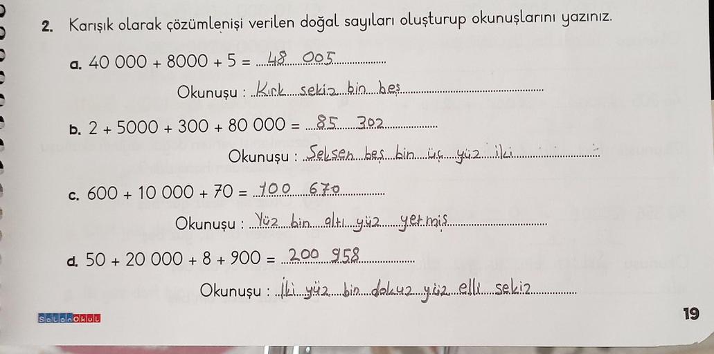 2. Karışık olarak çözümlenişi verilen doğal sayıları oluşturup okunuşlarını yazınız.
a. 40 000 + 8000 + 5 = 48 005
Okunuşu : Kirk sekiz bin beş
b. 2 + 5000 + 300 + 80 000 = 85 302
Okunuşu : Selsen beş bin üç yüz ....
c. 600 + 10 000 + 70 = 100 670
Salonoku