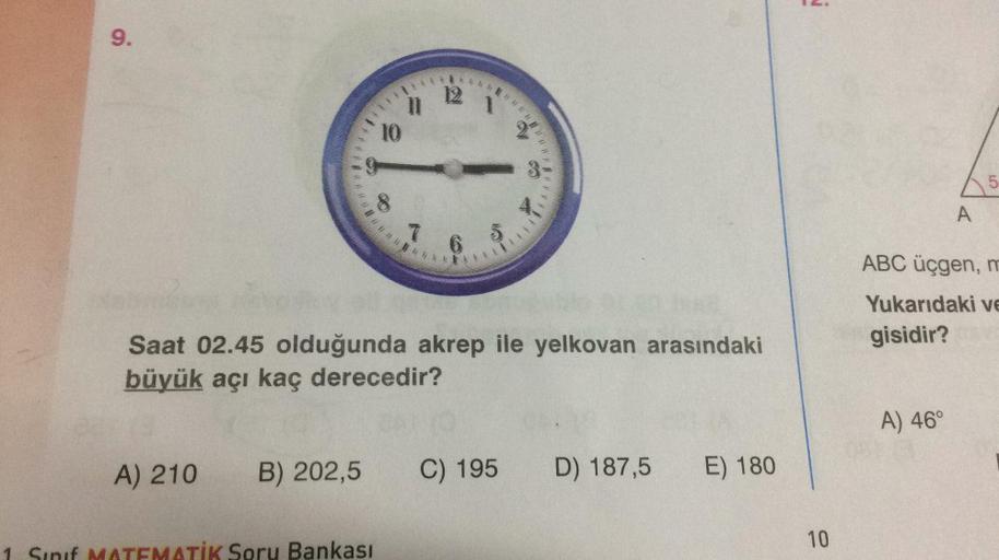 9.
A) 210 B) 202,5
*********
n
10
9
12 1
**************U
7 6 5.
TİK Soru Bankası
GO
Saat 02.45 olduğunda akrep ile yelkovan arasındaki
büyük açı kaç derecedir?
.....
C) 195 D) 187,5 E) 180
10
A
A) 46°
5
ABC üçgen, m
Yukarıdaki ve
gisidir?