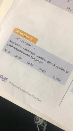 Çıkmış Soru 2:
D) 90°
2x² - 2x + cosA = 0
denkleminin kökleri eşit olduğuna göre, A açısının öl-
çüsü aşağıdakilerden hangisidir?
A) 15° B) 30°
C) 60°
PJE 11. Sınıf Matematik Planlı Ders Föyü
A
2
E) 120°
E)√