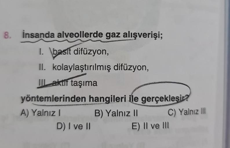 8. İnsanda alveollerde gaz alışverişi;
I. \basit difüzyon,
II. kolaylaştırılmış difüzyon,
III aktif taşıma
yöntemlerinden hangileri ile gerçekleşir?
B) Yalnız II
C) Yalnız III
A) Yalnız I
D) I ve II
E) II ve III